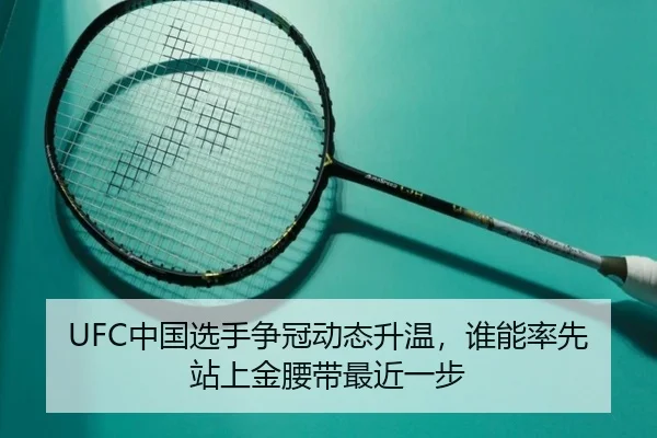 UFC中国选手争冠动态升温，谁能率先站上金腰带最近一步（kaiyun）