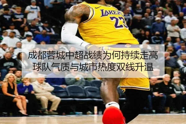 成都蓉城中超战绩为何持续走高 球队气质与城市热度双线升温（kaiyun）