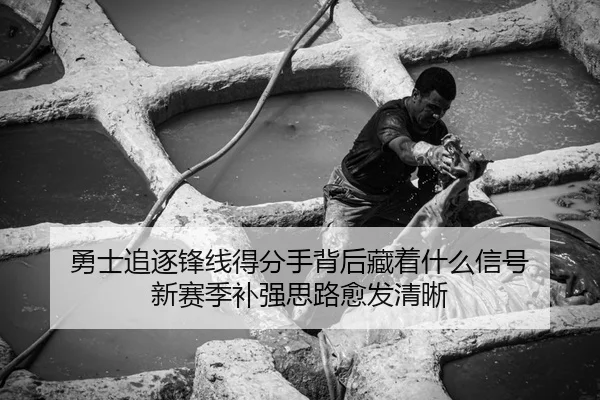 勇士追逐锋线得分手背后藏着什么信号 新赛季补强思路愈发清晰（kaiyun）